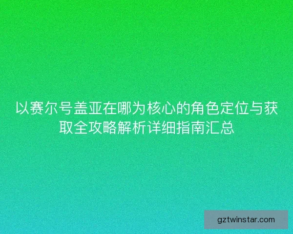 以赛尔号盖亚在哪为核心的角色定位与获取全攻略解析详细指南汇总