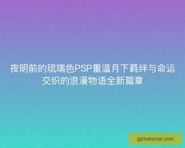 夜明前的琉璃色PSP重温月下羁绊与命运交织的浪漫物语全新篇章 夜明前的琉璃色PSP重温月下羁绊与命运交织的浪漫物语全新篇章