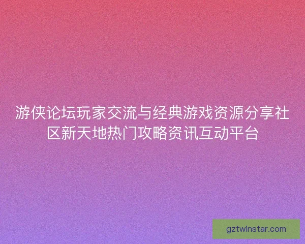 游侠论坛玩家交流与经典游戏资源分享社区新天地热门攻略资讯互动平台