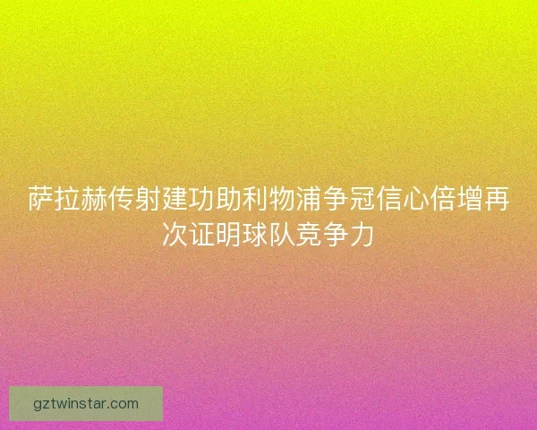 萨拉赫传射建功助利物浦争冠信心倍增再次证明球队竞争力