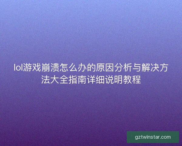 lol游戏崩溃怎么办的原因分析与解决方法大全指南详细说明教程