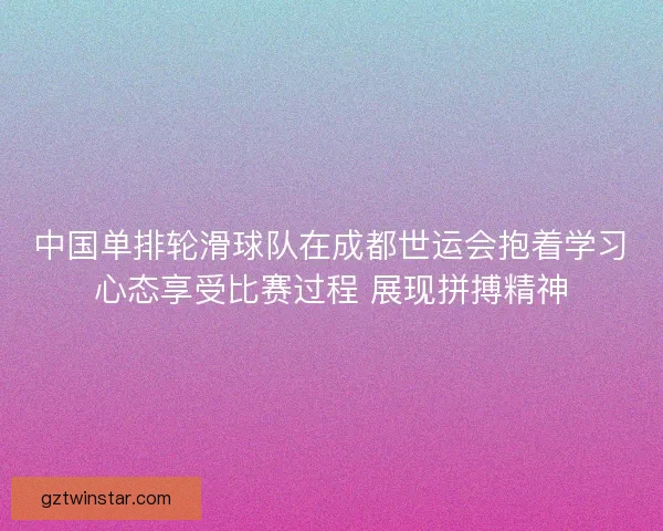 中国单排轮滑球队在成都世运会抱着学习心态享受比赛过程 展现拼搏精神