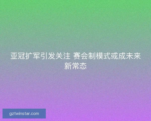 亚冠扩军引发关注 赛会制模式或成未来新常态