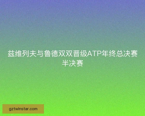 兹维列夫与鲁德双双晋级ATP年终总决赛半决赛