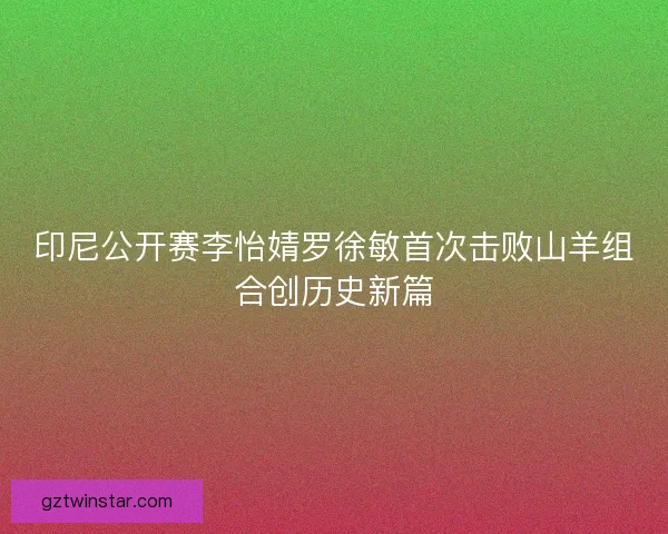 印尼公开赛李怡婧罗徐敏首次击败山羊组合创历史新篇 印尼公开赛李怡婧罗徐敏首次击败山羊组合创历史新篇