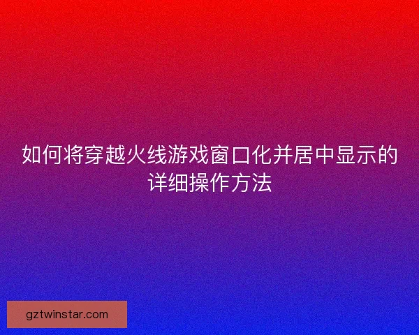 如何将穿越火线游戏窗口化并居中显示的详细操作方法