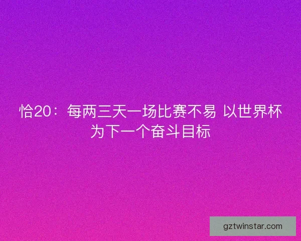 恰20：每两三天一场比赛不易 以世界杯为下一个奋斗目标