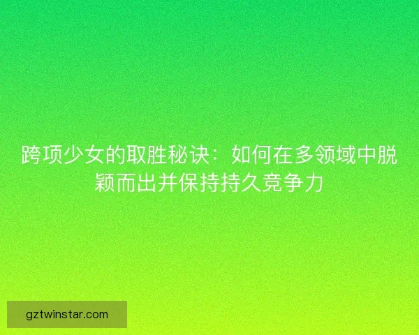 跨项少女的取胜秘诀：如何在多领域中脱颖而出并保持持久竞争力