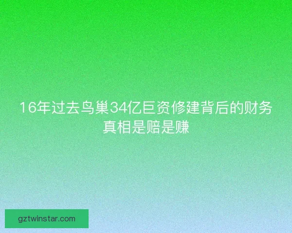 16年过去鸟巢34亿巨资修建背后的财务真相是赔是赚