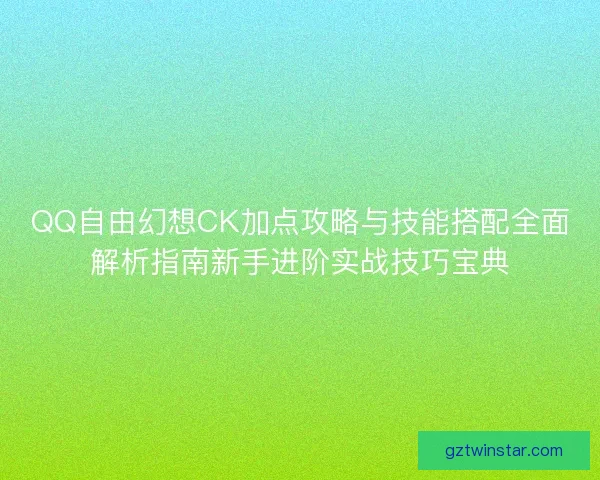 QQ自由幻想CK加点攻略与技能搭配全面解析指南新手进阶实战技巧宝典