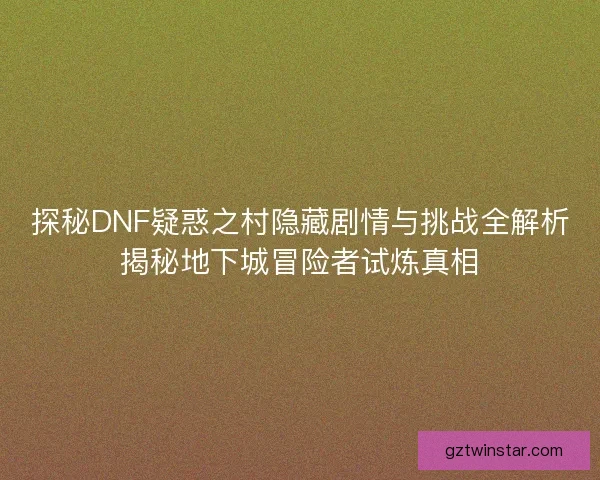 探秘DNF疑惑之村隐藏剧情与挑战全解析揭秘地下城冒险者试炼真相