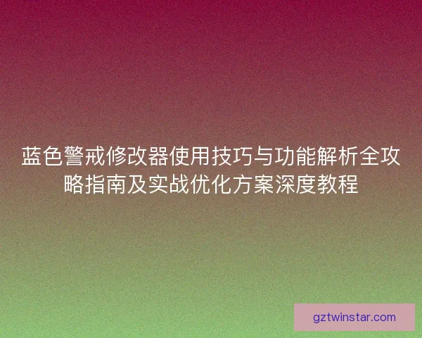 蓝色警戒修改器使用技巧与功能解析全攻略指南及实战优化方案深度教程