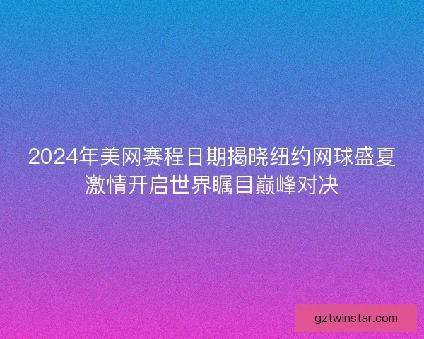 2024年美网赛程日期揭晓纽约网球盛夏激情开启世界瞩目巅峰对决