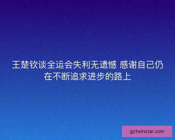 王楚钦谈全运会失利无遗憾 感谢自己仍在不断追求进步的路上 王楚钦谈全运会失利无遗憾 感谢自己仍在不断追求进步的路上