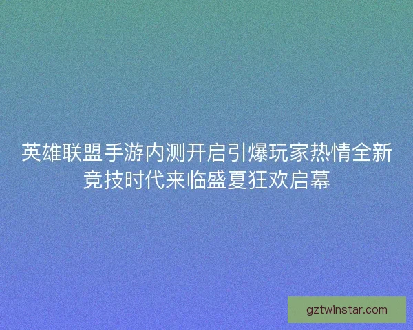 英雄联盟手游内测开启引爆玩家热情全新竞技时代来临盛夏狂欢启幕 英雄联盟手游内测开启引爆玩家热情全新竞技时代来临盛夏狂欢启幕
