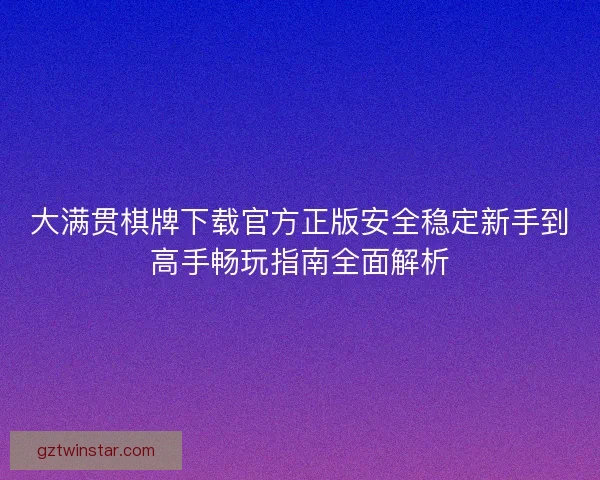 大满贯棋牌下载官方正版安全稳定新手到高手畅玩指南全面解析 大满贯棋牌下载官方正版安全稳定新手到高手畅玩指南全面解析