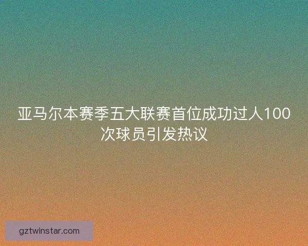 亚马尔本赛季五大联赛首位成功过人100次球员引发热议 亚马尔本赛季五大联赛首位成功过人100次球员引发热议