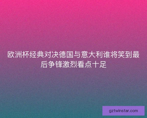 欧洲杯经典对决德国与意大利谁将笑到最后争锋激烈看点十足