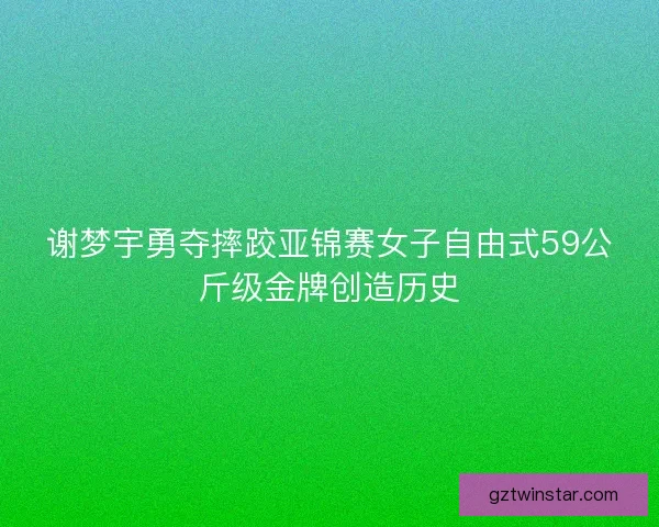 谢梦宇勇夺摔跤亚锦赛女子自由式59公斤级金牌创造历史 谢梦宇勇夺摔跤亚锦赛女子自由式59公斤级金牌创造历史