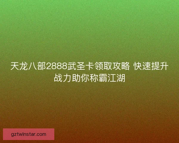 天龙八部2888武圣卡领取攻略 快速提升战力助你称霸江湖