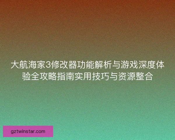 大航海家3修改器功能解析与游戏深度体验全攻略指南实用技巧与资源整合 大航海家3修改器功能解析与游戏深度体验全攻略指南实用技巧与资源整合