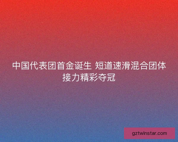 中国代表团首金诞生 短道速滑混合团体接力精彩夺冠