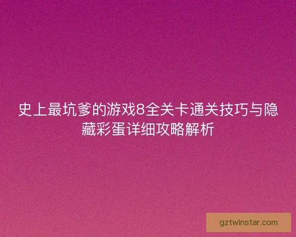 史上最坑爹的游戏8全关卡通关技巧与隐藏彩蛋详细攻略解析