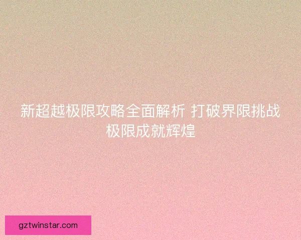 新超越极限攻略全面解析 打破界限挑战极限成就辉煌